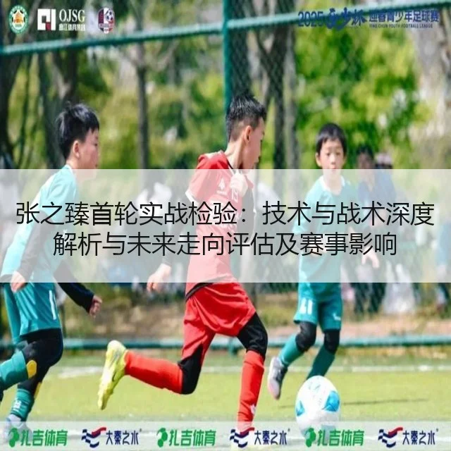 张之臻首轮实战检验：技术与战术深度解析与未来走向评估及赛事影响